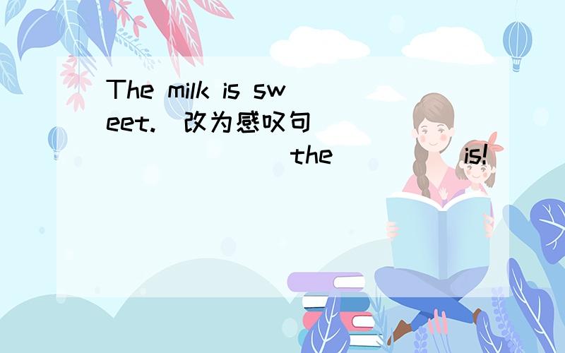 The milk is sweet.（改为感叹句） ____ ____ the ____ is!