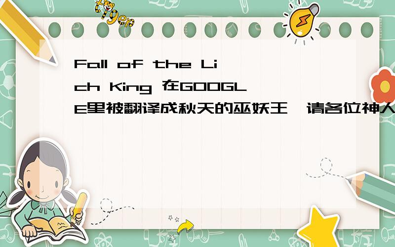 Fall of the Lich King 在GOOGLE里被翻译成秋天的巫妖王,请各位神人看下是不是翻译对了.如题.英语白痴求解答!
