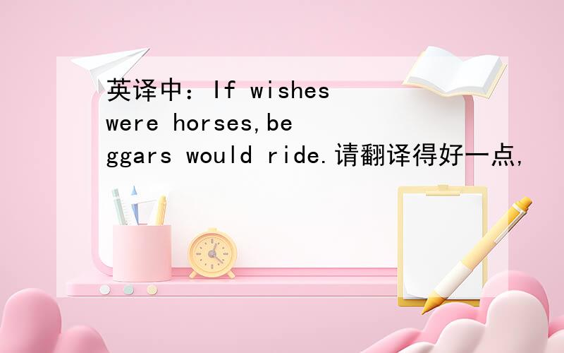 英译中：If wishes were horses,beggars would ride.请翻译得好一点,