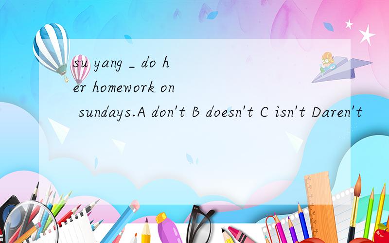 su yang _ do her homework on sundays.A don't B doesn't C isn't Daren't