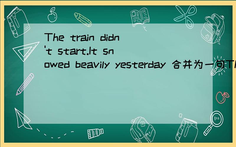 The train didn't start.It snowed beavily yesterday 合并为一句The train didn't start _____ _____ heavy snow.