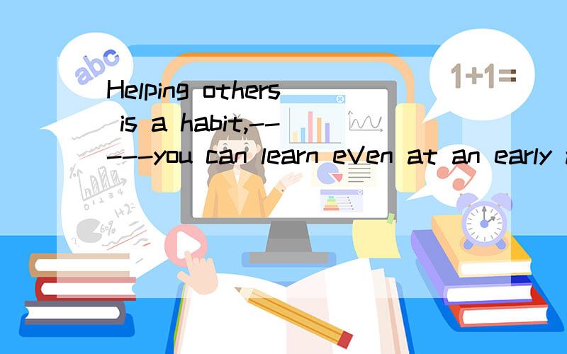 Helping others is a habit,-----you can learn eVen at an early age.Helping others is a habit,-----you can learn eVen at an early age.A it B.that C.what D.one为什么这是同位语从句?同位语从句不是不缺少句法成分的吗?如果把one