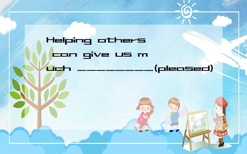 Helping others can give us much ________(pleased)