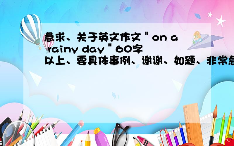 急求、关于英文作文＂on a rainy day＂60字以上、要具体事例、谢谢、如题、非常急、写在雨中发生的事情、随意想象、、、、、、