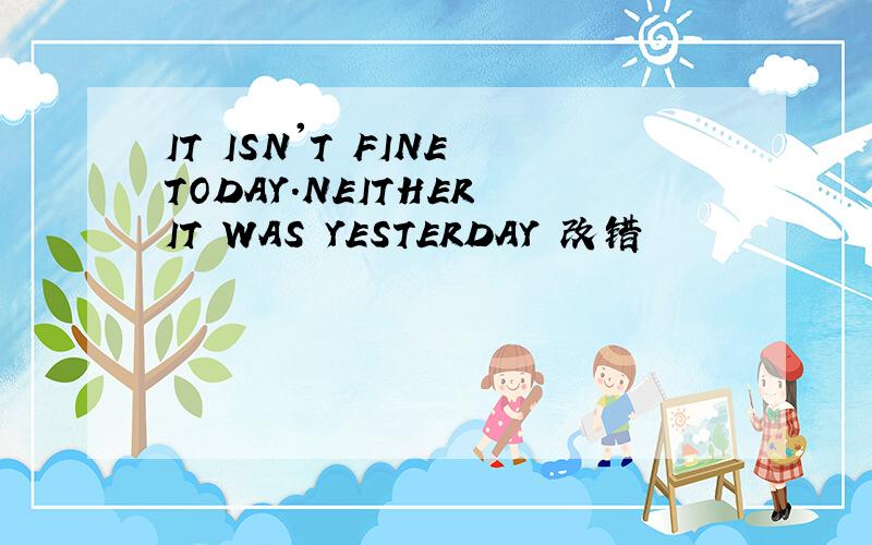 IT ISN'T FINE TODAY.NEITHER IT WAS YESTERDAY 改错