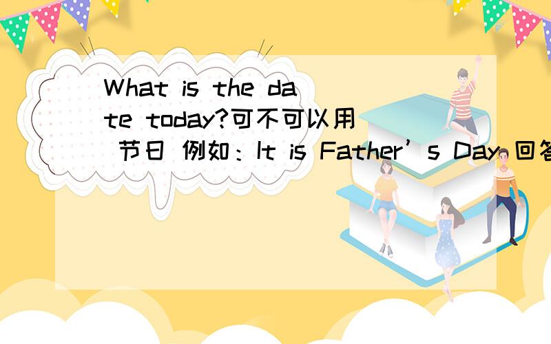 What is the date today?可不可以用 节日 例如：It is Father’s Day 回答
