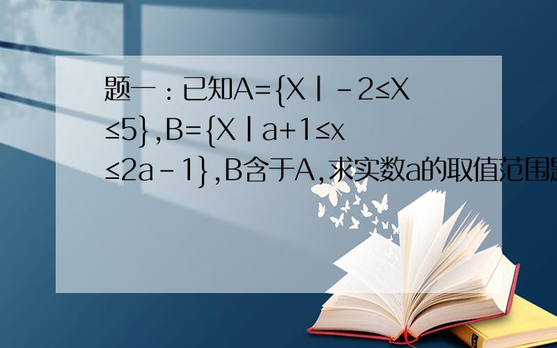 题一：已知A={X|-2≤X≤5},B={X|a+1≤x≤2a-1},B含于A,求实数a的取值范围题二：已知集合A={X|1