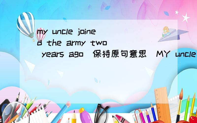 my uncle joined the army two years ago（保持原句意思）MY uncle has()()the army for two years