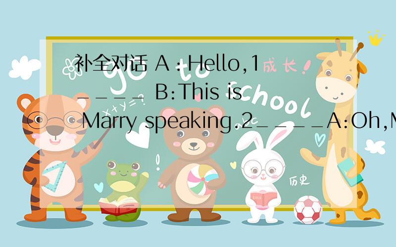 补全对话 A：Hello,1____ B:This is Marry speaking.2____A:Oh,Marry,this is Joan speaking.Can you hear me clearly?B:Sure,3____?A:I am standing on the Great Wall of China.B:Really?A:We are having a school trip and we are enjoying ourselves.B:4____?A