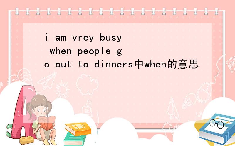 i am vrey busy when people go out to dinners中when的意思