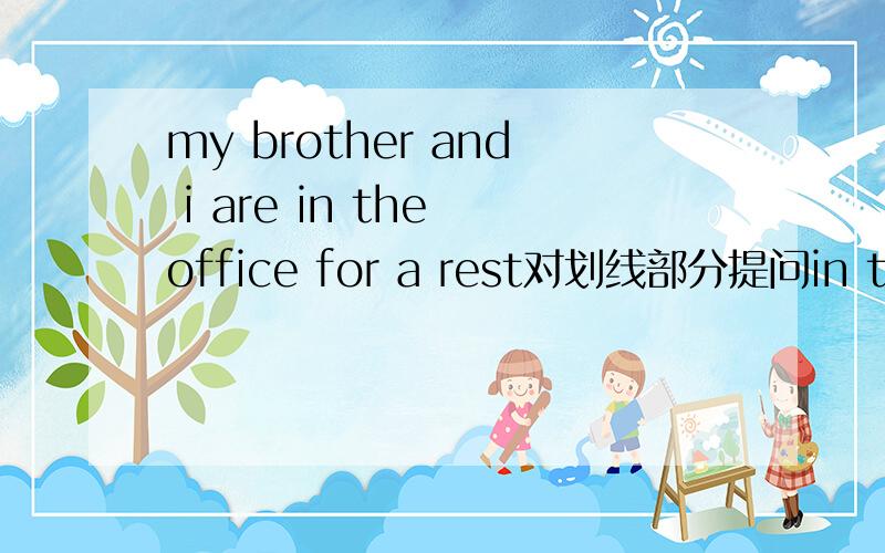 my brother and i are in the office for a rest对划线部分提问in the office for