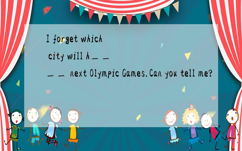 I forget which city will h____ next Olympic Games.Can you tell me?