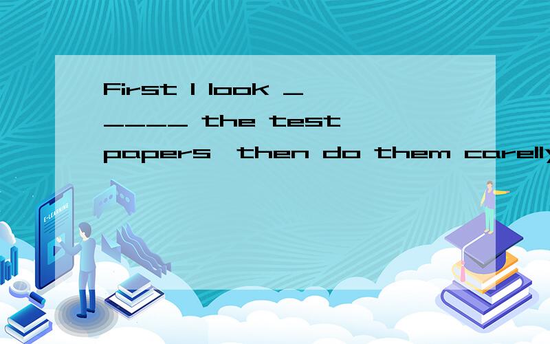 First I look _____ the test papers,then do them carelly