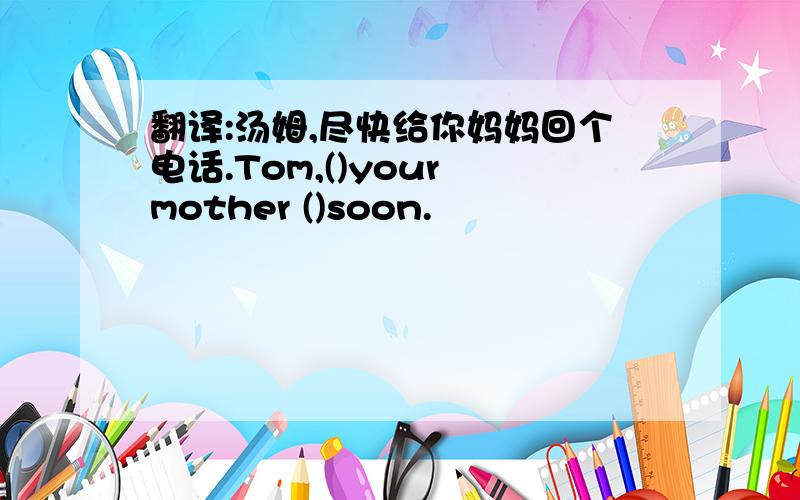 翻译:汤姆,尽快给你妈妈回个电话.Tom,()your mother ()soon.
