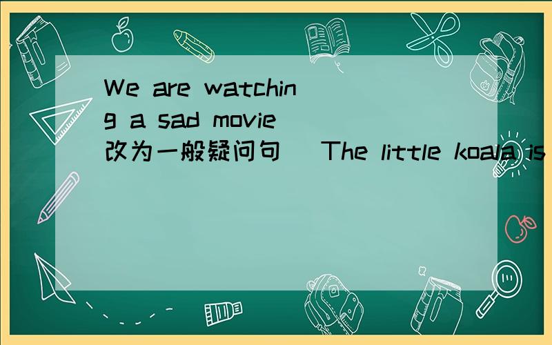 We are watching a sad movie(改为一般疑问句） The little koala is eating leaves（改为一般疑问句）