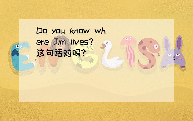 Do you know where Jim lives?这句话对吗?