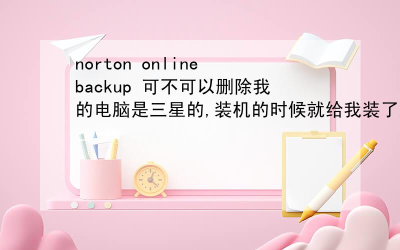 norton online backup 可不可以删除我的电脑是三星的,装机的时候就给我装了这个,而且还有一个NORTON INTERNER CECURITY,可不可以一起删除了?
