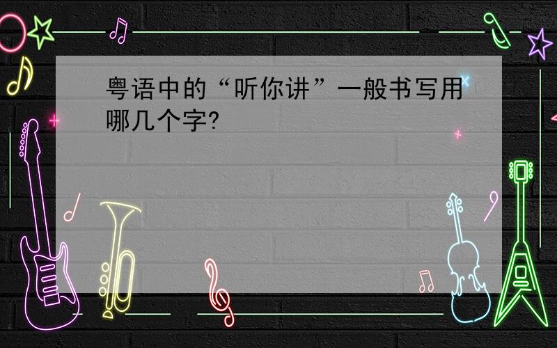 粤语中的“听你讲”一般书写用哪几个字?