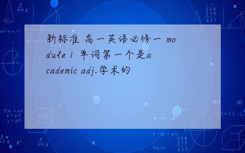 新标准 高一英语必修一 module 1 单词第一个是academic adj.学术的