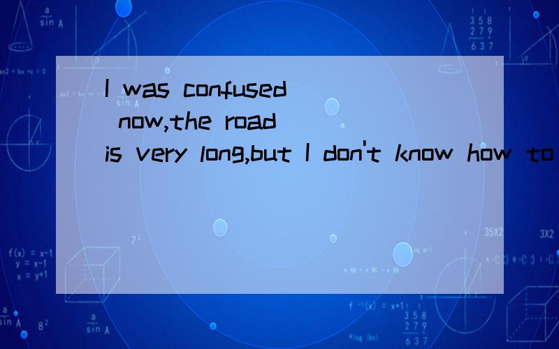 I was confused now,the road is very long,but I don't know how to go to!”翻译中文怎么说