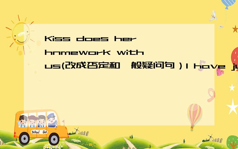 Kiss does her hnmework with us(改成否定和一般疑问句）I have just been to North City Park(改成否定和一般疑问句）I have already been to Water World(改成否定和一般疑问句）