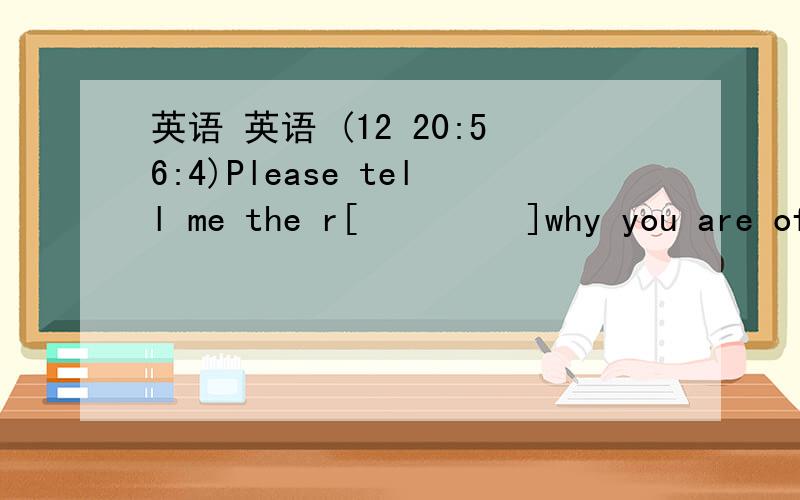 英语 英语 (12 20:56:4)Please tell me the r[     ]why you are often late for school.