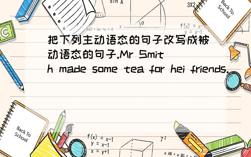 把下列主动语态的句子改写成被动语态的句子.Mr Smith made some tea for hei friends.