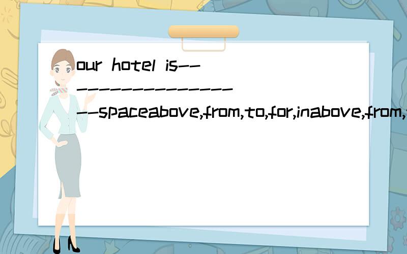 our hotel is------------------spaceabove,from,to,for,inabove,from,to,for,in 在这选