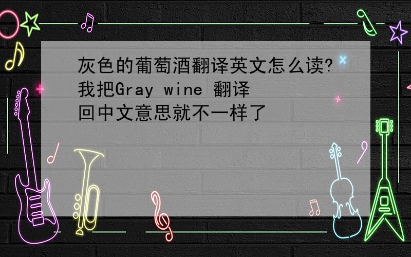 灰色的葡萄酒翻译英文怎么读?我把Gray wine 翻译回中文意思就不一样了