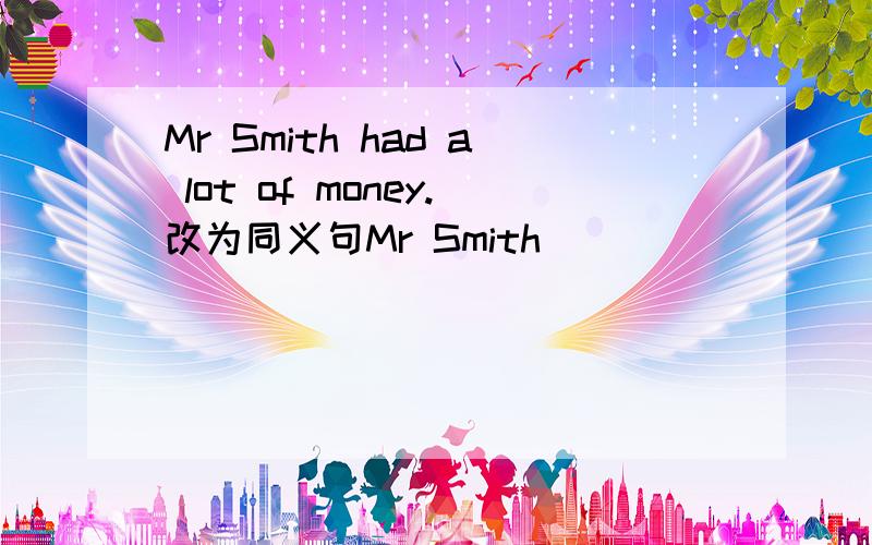 Mr Smith had a lot of money.改为同义句Mr Smith ____ ____ .(两个空)