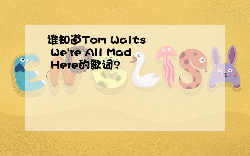 谁知道Tom Waits – We're All Mad Here的歌词?