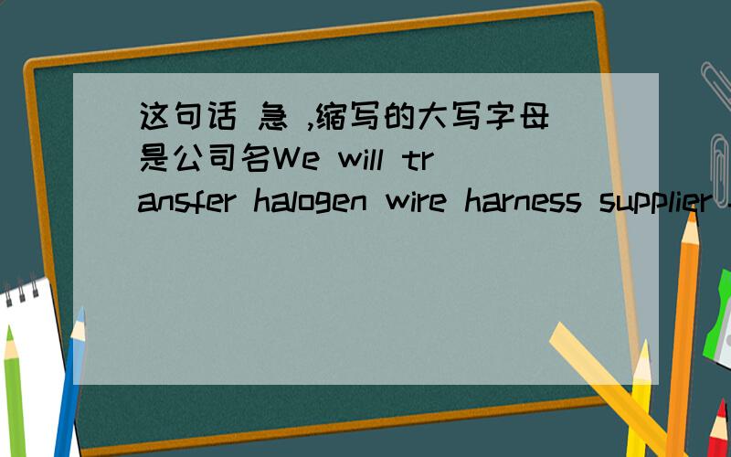 这句话 急 ,缩写的大写字母是公司名We will transfer halogen wire harness supplier from your side to our brother company – KES,because ZKW could not get our wire harness cost expected with your offer price.