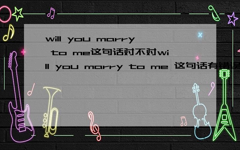 will you marry to me这句话对不对will you marry to me 这句话有错误吗?是不是不要加TO
