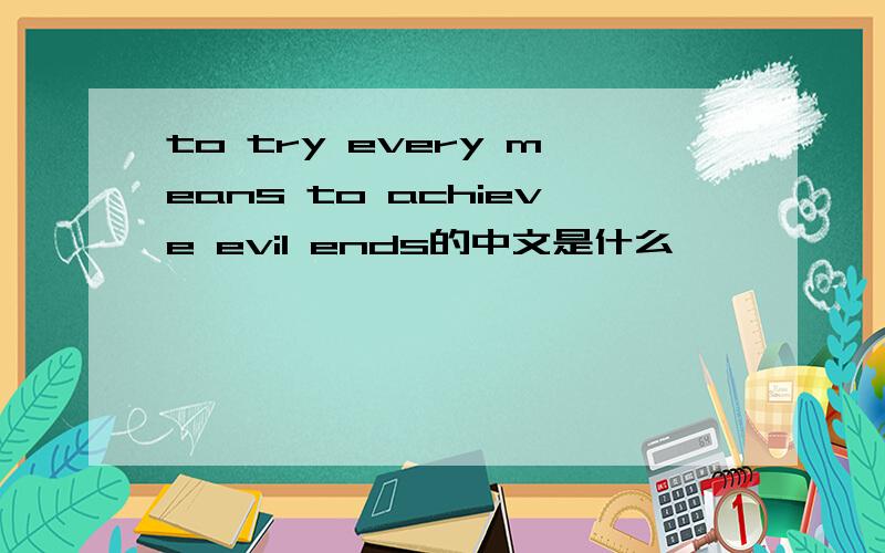 to try every means to achieve evil ends的中文是什么