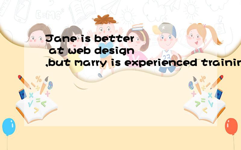 Jane is better at web design,but marry is experienced training.是什么意思