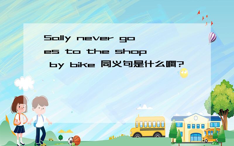 Sally never goes to the shop by bike 同义句是什么啊?