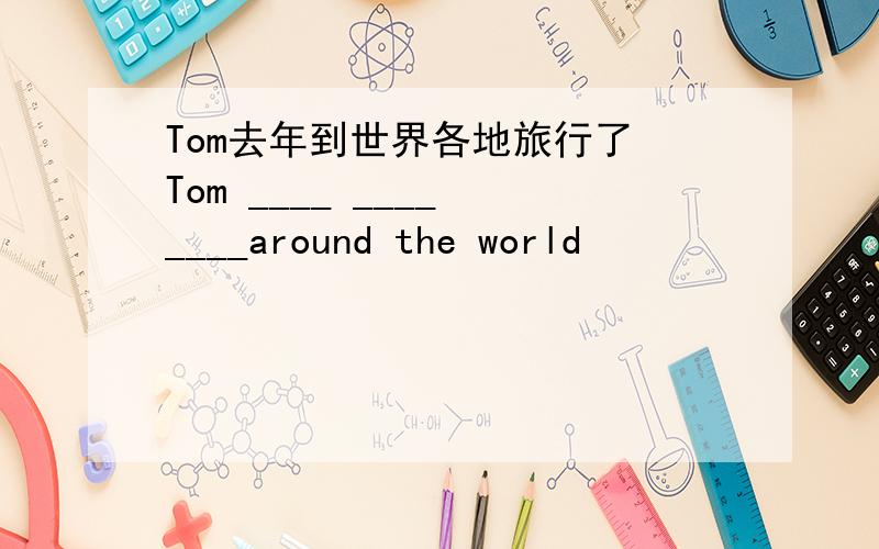 Tom去年到世界各地旅行了 Tom ____ ____ ____around the world