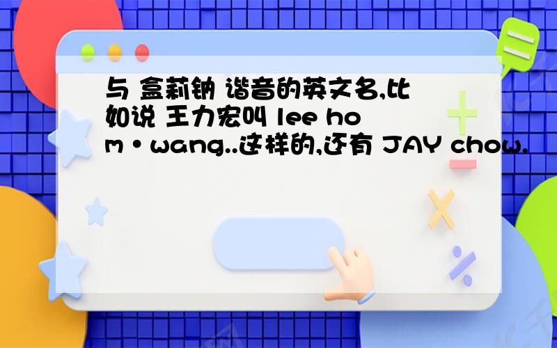 与 盒莉钠 谐音的英文名,比如说 王力宏叫 lee hom·wang..这样的,还有 JAY chow.