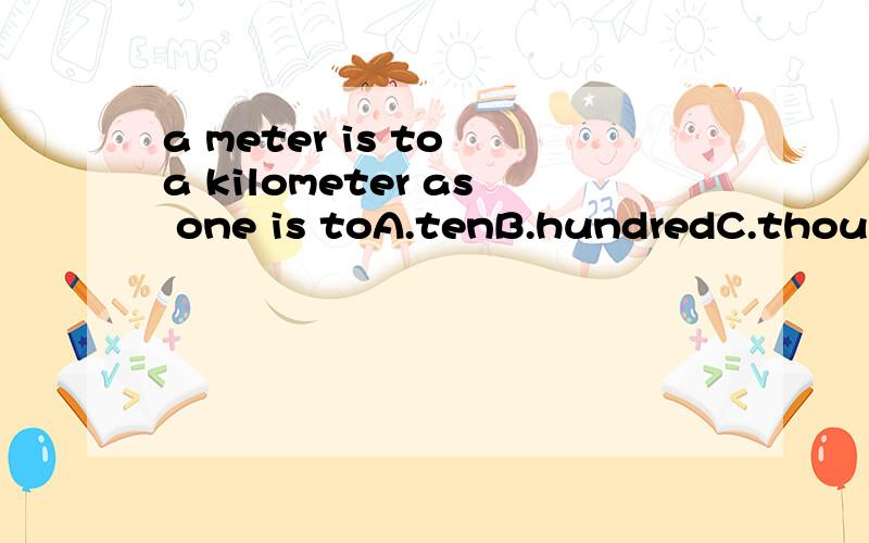 a meter is to a kilometer as one is toA.tenB.hundredC.thousandD.ten thousand