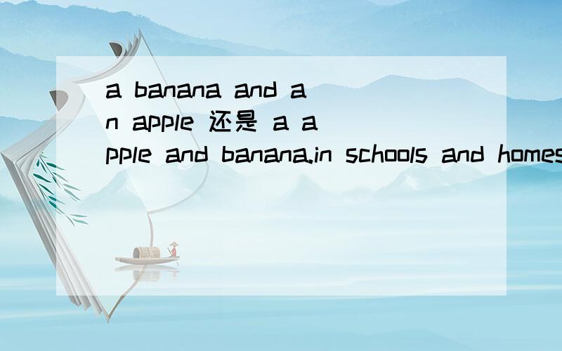 a banana and an apple 还是 a apple and banana.in schools and homes 还是 in schools and homes?