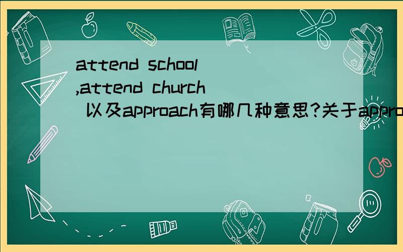 attend school ,attend church 以及approach有哪几种意思?关于approach的词组也说一下,