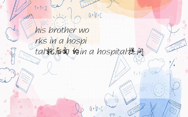 his brother works in a hospital就后面的in a hospital提问