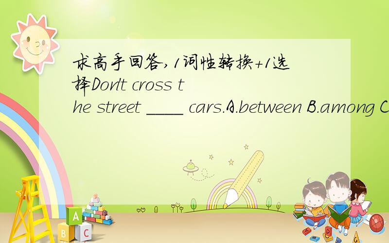 求高手回答,1词性转换+1选择Don't cross the street ____ cars.A.between B.among C.by D.pastWhat ____ he ____ (say).I ____ (hear) clearly.He _____ (say)that he _____ (want) to go to the nearest cinema.
