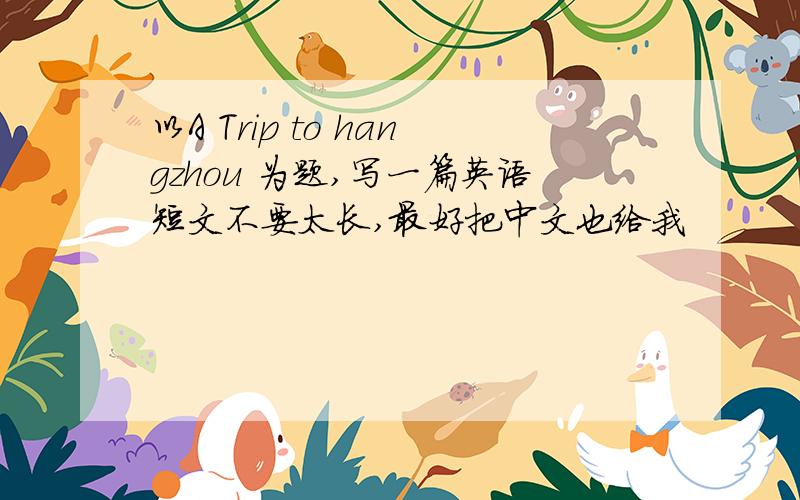 以A Trip to hangzhou 为题,写一篇英语短文不要太长,最好把中文也给我