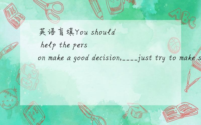 英语盲填You should help the person make a good decision,____just try to make something up.