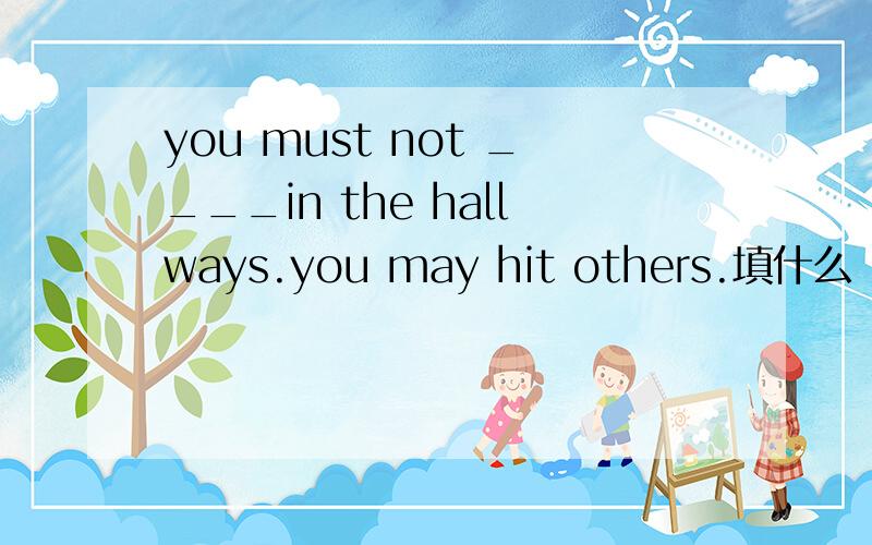 you must not ____in the hallways.you may hit others.填什么