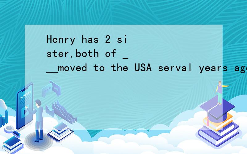 Henry has 2 sister,both of ___moved to the USA serval years ago.A.them.B.whom我觉得选A,答案给的B,为什么啊,用whom的话这是个什么句式啊,听说用A的话要把,变成.,就是分成2句话,Both大写,这又是为什么啊,我个人