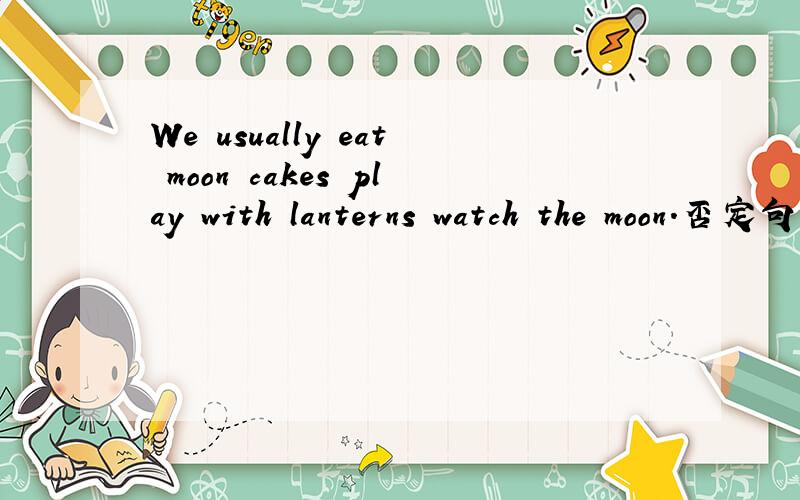 We usually eat moon cakes play with lanterns watch the moon.否定句