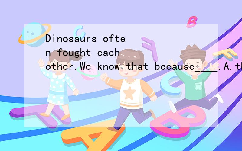 Dinosaurs often fought each other.We know that because____.A.their footprints tell us so B.it happened manny years ago