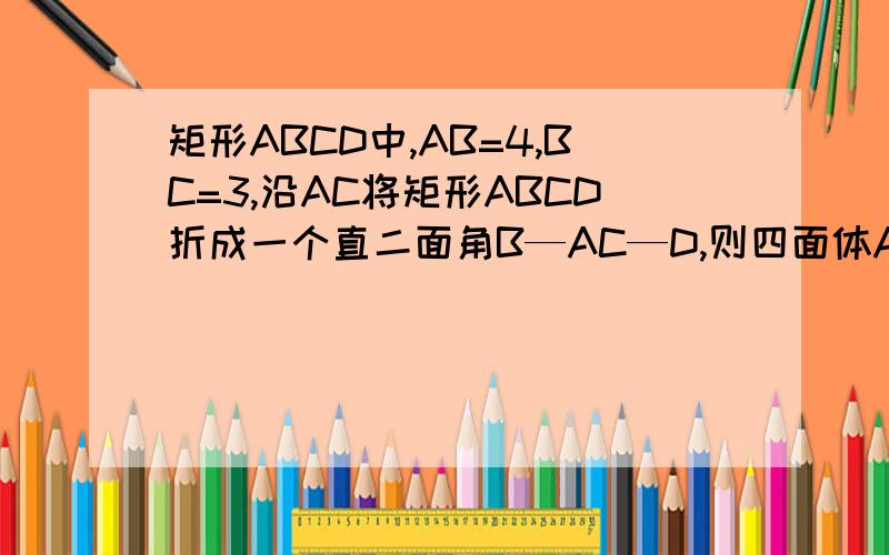 矩形ABCD中,AB=4,BC=3,沿AC将矩形ABCD折成一个直二面角B—AC—D,则四面体ABCD的外接球的体积为A:125派/12B：125派/9C:125派/6D:125派/3派 打不出来,请谅解